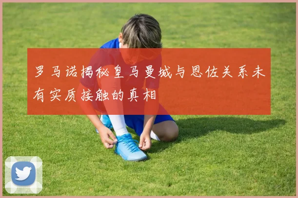 罗马诺揭秘皇马曼城与恩佐关系未有实质接触的真相