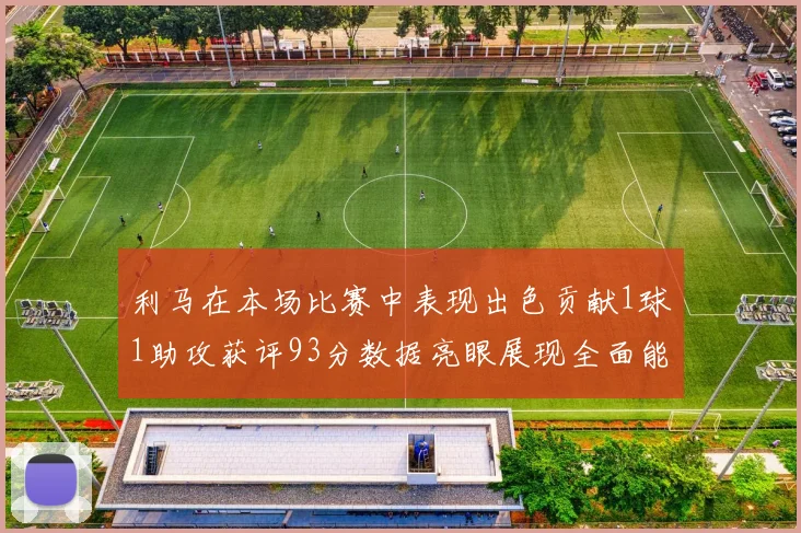 利马在本场比赛中表现出色贡献1球1助攻获评93分数据亮眼展现全面能力
