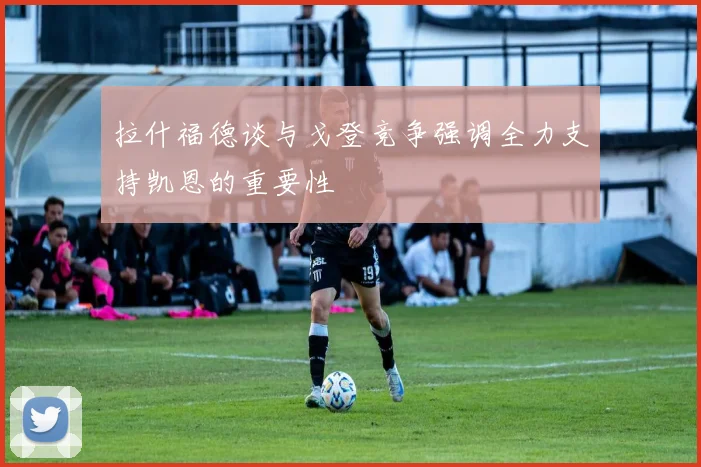 拉什福德谈与戈登竞争强调全力支持凯恩的重要性