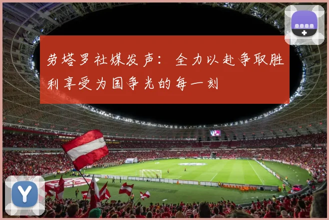 劳塔罗社媒发声：全力以赴争取胜利享受为国争光的每一刻