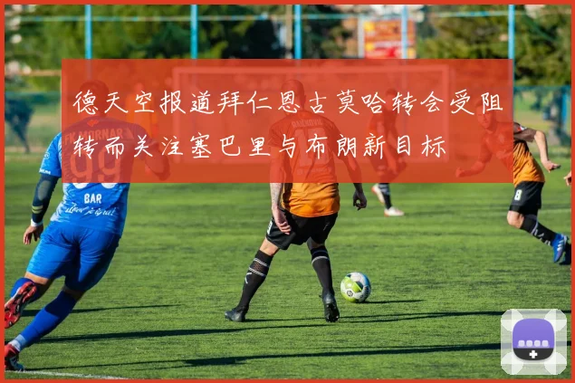 德天空报道拜仁恩古莫哈转会受阻转而关注塞巴里与布朗新目标