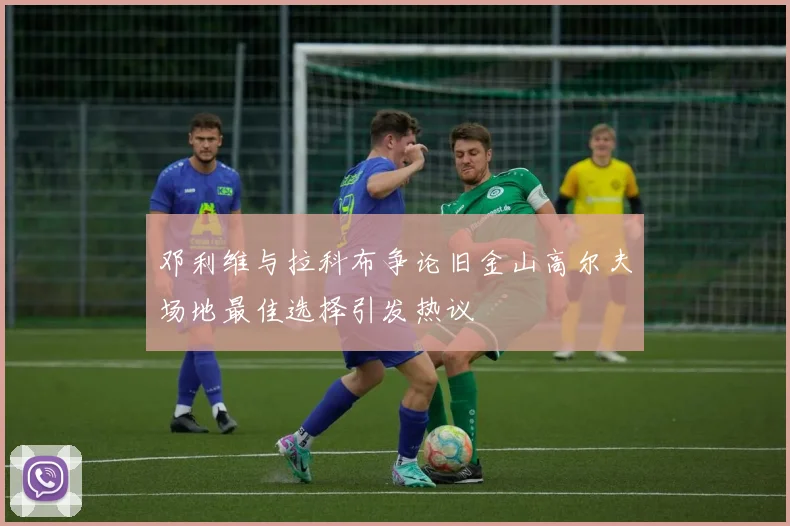 邓利维与拉科布争论旧金山高尔夫场地最佳选择引发热议