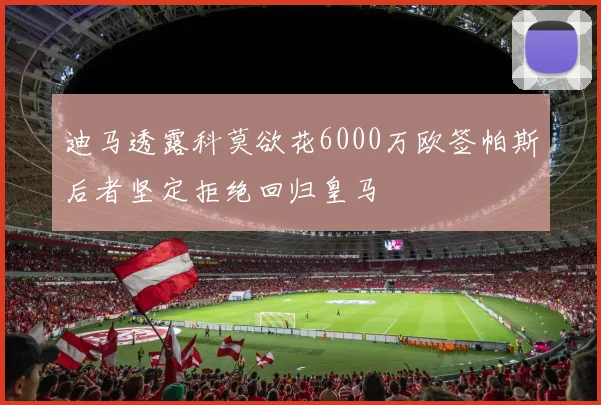 迪马透露科莫欲花6000万欧签帕斯后者坚定拒绝回归皇马