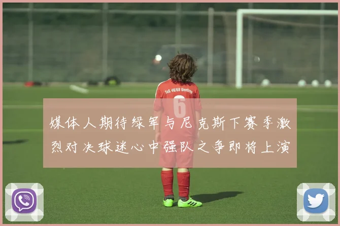 媒体人期待绿军与尼克斯下赛季激烈对决球迷心中强队之争即将上演