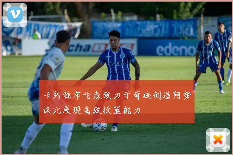 卡约称布伦森致力于奇迹创造阿努诺比展现高效投篮能力