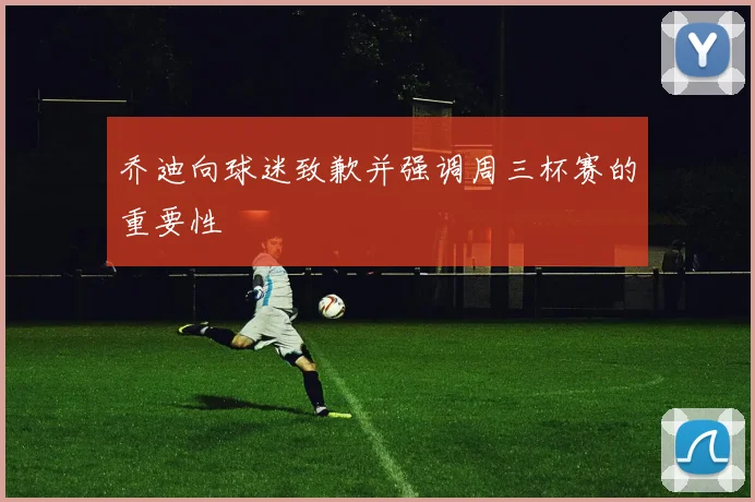 乔迪向球迷致歉并强调周三杯赛的重要性